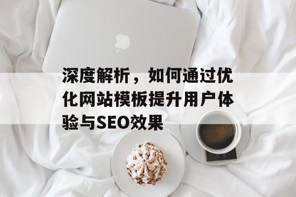 深度解析,如何通过优化网站模板提升用户体验与SEO效果 深度解析,如何通过优化网站模板提升用户体验与SEO效果
