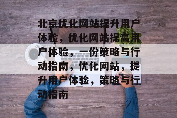 北京优化网站提升用户体验,优化网站提高用户体验,一份策略与行动指南,优化网站,提升用户体验,策略与行动指南 北京优化网站提升用户体验,优化网站提高用户体验,一份策略与行动指南,优化网站,提升用户体验,策略与行动指南