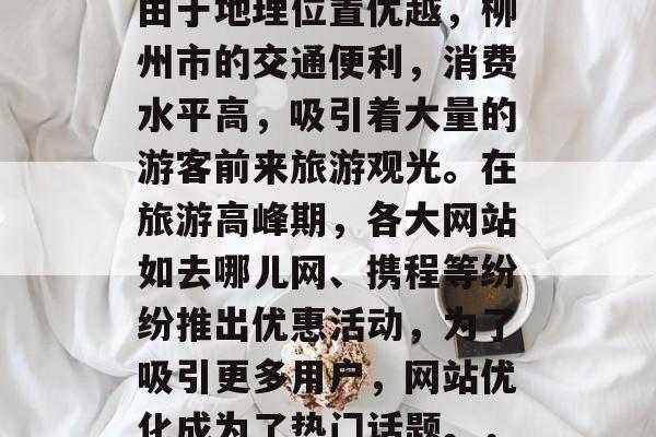 柳州市是一个位于广西北部的沿海城市,历史悠久,文化底蕴深厚。由于地理位置优越,柳州市的交通便利,消费水平高,吸引着大量的游客前来旅游观光。在旅游高峰期,各大网站如去哪儿网、携程等纷纷推出优惠活动,为了吸引更多用户,网站优化成为了热门话题。,柳州市旅游攻略,机票/酒店/景点排行+优惠促销等你来发现 柳州市是一个位于广西北部的沿海城市,历史悠久,文化底蕴深厚。由于地理位置优越,柳州市的交通便利,消费水平高,吸引着大量的游客前来旅游观光。在旅游高峰期,各大网站如去哪儿网、携程等纷纷推出优惠活动,为了吸引更多用户,网站优化成为了热门话题。,柳州市旅游攻略,机票/酒店/景点排行+优惠促销等你来发现