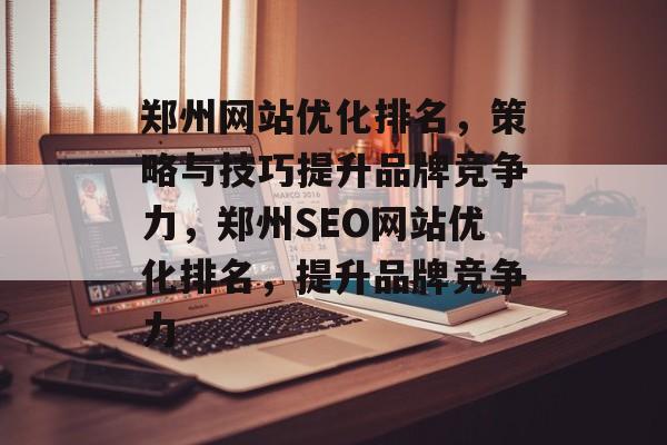 郑州网站优化排名,策略与技巧提升品牌竞争力,郑州SEO网站优化排名,提升品牌竞争力 郑州网站优化排名,策略与技巧提升品牌竞争力,郑州SEO网站优化排名,提升品牌竞争力