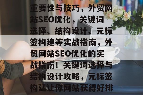 外贸网站SEO优化的重要性与技巧,外贸网站SEO优化,关键词选择、结构设计、元标签构建等实战指南,外贸网站SEO优化的实战指南!关键词选择与结构设计攻略,元标签构建让你网站获得好排名! 外贸网站SEO优化的重要性与技巧,外贸网站SEO优化,关键词选择、结构设计、元标签构建等实战指南,外贸网站SEO优化的实战指南!关键词选择与结构设计攻略,元标签构建让你网站获得好排名!