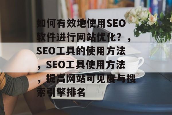 如何有效地使用SEO软件进行网站优化?,SEO工具的使用方法,SEO工具使用方法,提高网站可见度与搜索引擎排名 如何有效地使用SEO软件进行网站优化?,SEO工具的使用方法,SEO工具使用方法,提高网站可见度与搜索引擎排名