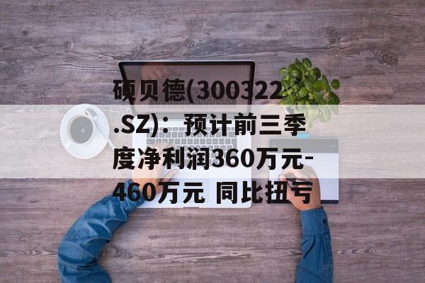 硕贝德(300322.SZ):预计前三季度净利润360万元-460万元 同比扭亏 硕贝德(300322.SZ):预计前三季度净利润360万元-460万元 同比扭亏