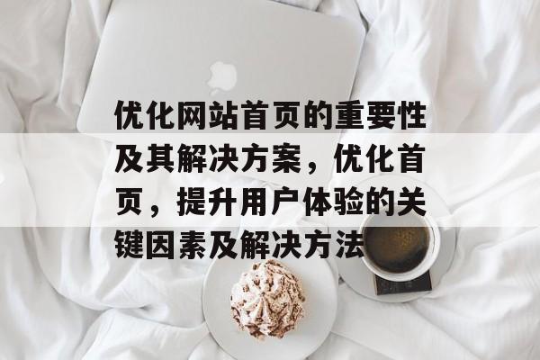 优化网站首页的重要性及其解决方案,优化首页,提升用户体验的关键因素及解决方法 优化网站首页的重要性及其解决方案,优化首页,提升用户体验的关键因素及解决方法