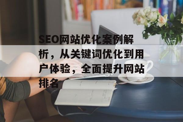 SEO网站优化案例解析,从关键词优化到用户体验,全面提升网站排名 SEO网站优化案例解析,从关键词优化到用户体验,全面提升网站排名