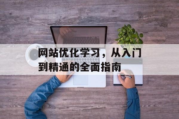 网站优化学习,从入门到精通的全面指南 网站优化学习,从入门到精通的全面指南