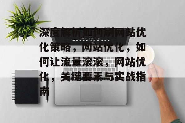 深度解析如何刷网站优化策略,网站优化,如何让流量滚滚,网站优化,关键要素与实战指南 深度解析如何刷网站优化策略,网站优化,如何让流量滚滚,网站优化,关键要素与实战指南