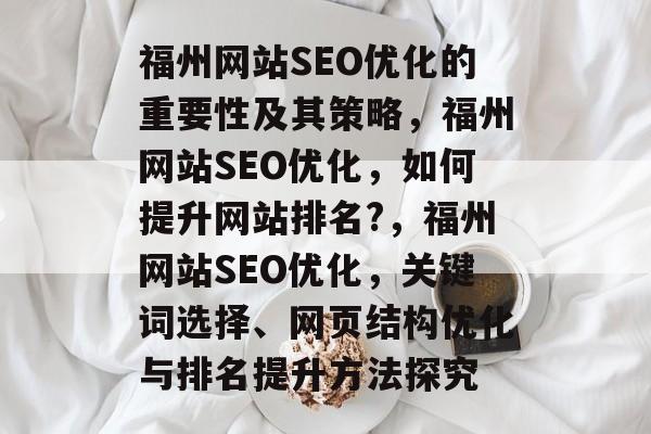 福州网站SEO优化的重要性及其策略,福州网站SEO优化,如何提升网站排名?,福州网站SEO优化,关键词选择、网页结构优化与排名提升方法探究 福州网站SEO优化的重要性及其策略,福州网站SEO优化,如何提升网站排名?,福州网站SEO优化,关键词选择、网页结构优化与排名提升方法探究