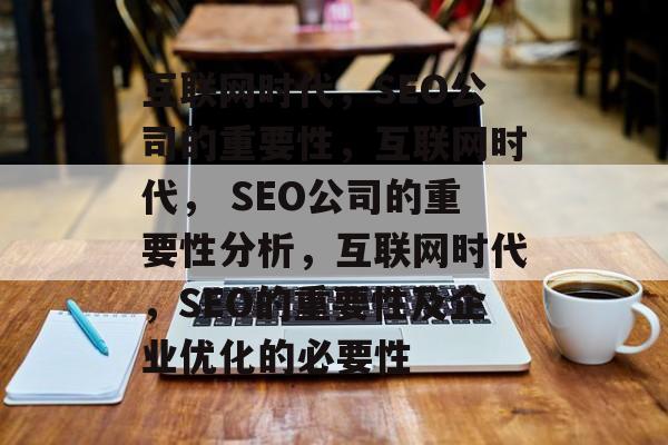 互联网时代,SEO公司的重要性,互联网时代, SEO公司的重要性分析,互联网时代,SEO的重要性及企业优化的必要性 互联网时代,SEO公司的重要性,互联网时代, SEO公司的重要性分析,互联网时代,SEO的重要性及企业优化的必要性