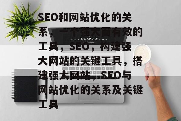 SEO和网站优化的关系,一个强大而有效的工具,SEO,构建强大网站的关键工具,搭建强大网站,SEO与网站优化的关系及关键工具 SEO和网站优化的关系,一个强大而有效的工具,SEO,构建强大网站的关键工具,搭建强大网站,SEO与网站优化的关系及关键工具