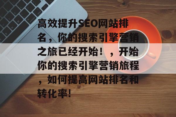 高效提升SEO网站排名,你的搜索引擎营销之旅已经开始!,开始你的搜索引擎营销旅程,如何提高网站排名和转化率! 高效提升SEO网站排名,你的搜索引擎营销之旅已经开始!,开始你的搜索引擎营销旅程,如何提高网站排名和转化率!