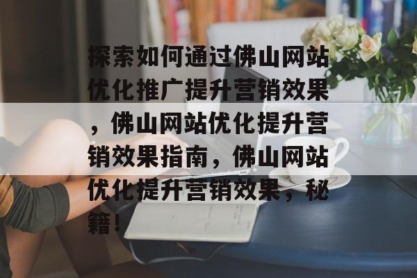 探索如何通过佛山网站优化推广提升营销效果,佛山网站优化提升营销效果指南,佛山网站优化提升营销效果,秘籍! 探索如何通过佛山网站优化推广提升营销效果,佛山网站优化提升营销效果指南,佛山网站优化提升营销效果,秘籍!