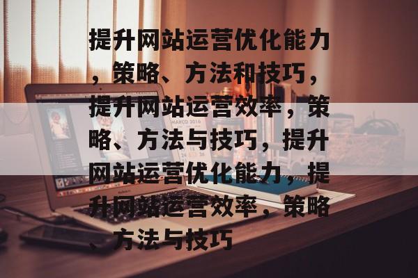 提升网站运营优化能力，策略、方法和技巧，提升网站运营效率，策略、方法与技巧，提升网站运营优化能力，提升网站运营效率，策略、方法与技巧