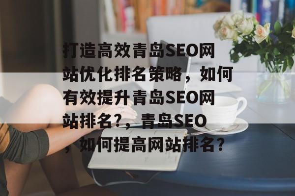 打造高效青岛SEO网站优化排名策略，如何有效提升青岛SEO网站排名?，青岛SEO，如何提高网站排名？