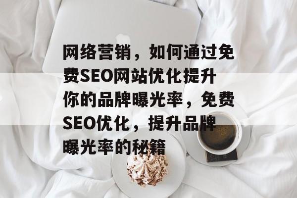 网络营销,如何通过免费SEO网站优化提升你的品牌曝光率,免费SEO优化,提升品牌曝光率的秘籍 网络营销,如何通过免费SEO网站优化提升你的品牌曝光率,免费SEO优化,提升品牌曝光率的秘籍