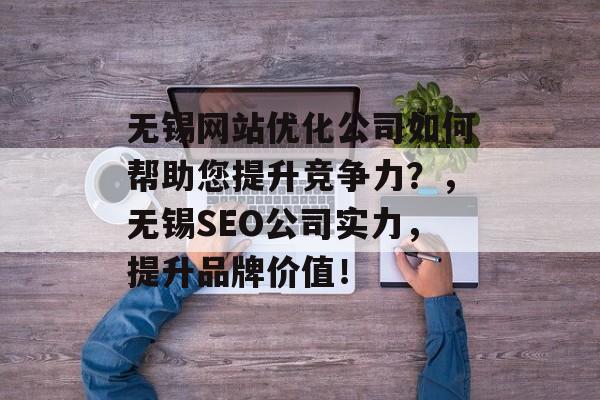 无锡网站优化公司如何帮助您提升竞争力?,无锡SEO公司实力,提升品牌价值! 无锡网站优化公司如何帮助您提升竞争力?,无锡SEO公司实力,提升品牌价值!