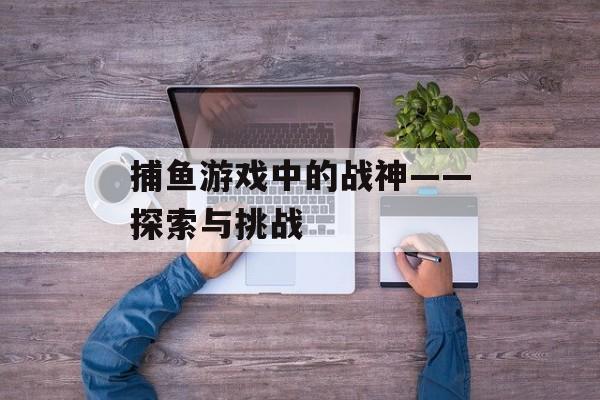 捕鱼游戏中的战神——探索与挑战