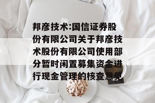 邦彦技术:国信证券股份有限公司关于邦彦技术股份有限公司使用部分暂时闲置募集资金进行现金管理的核查意见 邦彦技术:国信证券股份有限公司关于邦彦技术股份有限公司使用部分暂时闲置募集资金进行现金管理的核查意见