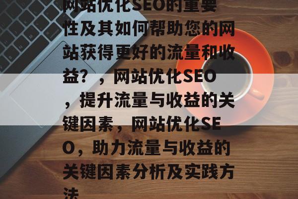 网站优化SEO的重要性及其如何帮助您的网站获得更好的流量和收益?,网站优化SEO,提升流量与收益的关键因素,网站优化SEO,助力流量与收益的关键因素分析及实践方法 网站优化SEO的重要性及其如何帮助您的网站获得更好的流量和收益?,网站优化SEO,提升流量与收益的关键因素,网站优化SEO,助力流量与收益的关键因素分析及实践方法