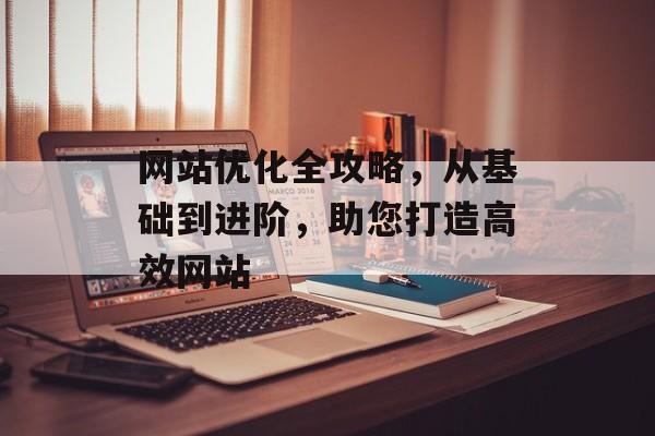 网站优化全攻略，从基础到进阶，助您打造高效网站