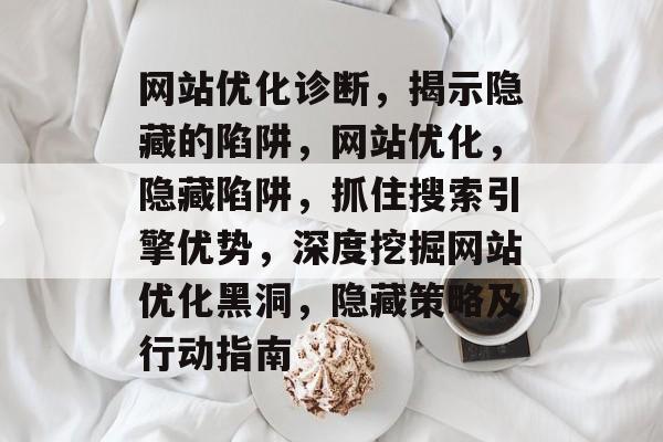 网站优化诊断，揭示隐藏的陷阱，网站优化，隐藏陷阱，抓住搜索引擎优势，深度挖掘网站优化黑洞，隐藏策略及行动指南