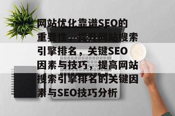 网站优化靠谱SEO的重要性，提升网站搜索引擎排名，关键SEO因素与技巧，提高网站搜索引擎排名的关键因素与SEO技巧分析