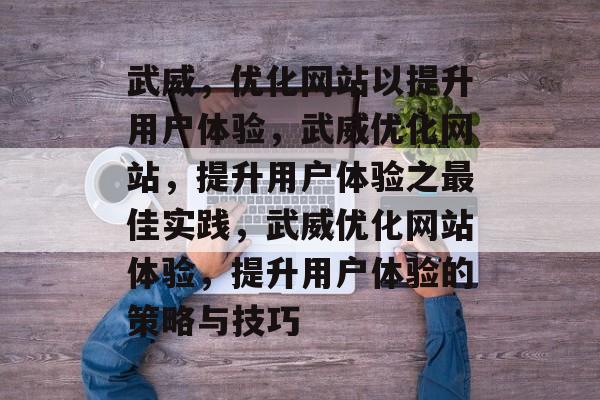 武威,优化网站以提升用户体验,武威优化网站,提升用户体验之最佳实践,武威优化网站体验,提升用户体验的策略与技巧 武威,优化网站以提升用户体验,武威优化网站,提升用户体验之最佳实践,武威优化网站体验,提升用户体验的策略与技巧