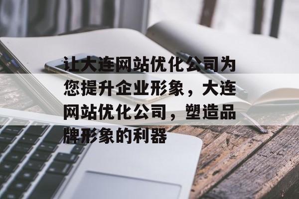 让大连网站优化公司为您提升企业形象，大连网站优化公司，塑造品牌形象的利器