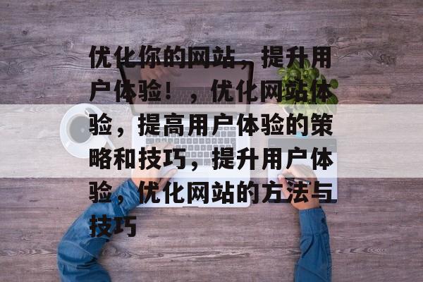 优化你的网站,提升用户体验!,优化网站体验,提高用户体验的策略和技巧,提升用户体验,优化网站的方法与技巧 优化你的网站,提升用户体验!,优化网站体验,提高用户体验的策略和技巧,提升用户体验,优化网站的方法与技巧