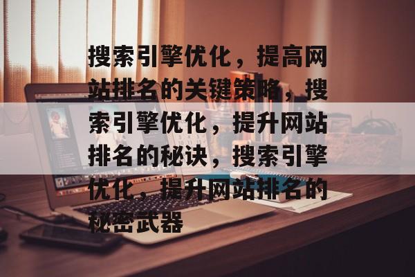 搜索引擎优化,提高网站排名的关键策略,搜索引擎优化,提升网站排名的秘诀,搜索引擎优化,提升网站排名的秘密武器 搜索引擎优化,提高网站排名的关键策略,搜索引擎优化,提升网站排名的秘诀,搜索引擎优化,提升网站排名的秘密武器