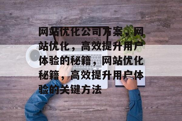 网站优化公司方案,网站优化,高效提升用户体验的秘籍,网站优化秘籍,高效提升用户体验的关键方法 网站优化公司方案,网站优化,高效提升用户体验的秘籍,网站优化秘籍,高效提升用户体验的关键方法