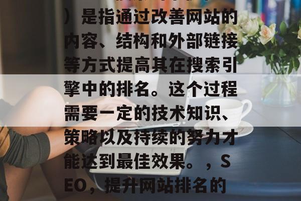 SEO(搜索引擎优化)是指通过改善网站的内容、结构和外部链接等方式提高其在搜索引擎中的排名。这个过程需要一定的技术知识、策略以及持续的努力才能达到最佳效果。,SEO,提升网站排名的关键技术与策略 SEO(搜索引擎优化)是指通过改善网站的内容、结构和外部链接等方式提高其在搜索引擎中的排名。这个过程需要一定的技术知识、策略以及持续的努力才能达到最佳效果。,SEO,提升网站排名的关键技术与策略