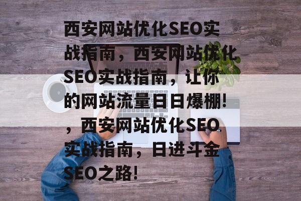 西安网站优化SEO实战指南,西安网站优化SEO实战指南,让你的网站流量日日爆棚!,西安网站优化SEO实战指南,日进斗金 SEO之路! 西安网站优化SEO实战指南,西安网站优化SEO实战指南,让你的网站流量日日爆棚!,西安网站优化SEO实战指南,日进斗金 SEO之路!