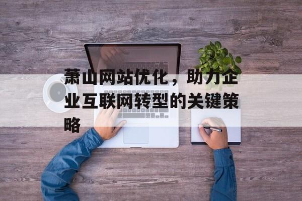 萧山网站优化，助力企业互联网转型的关键策略