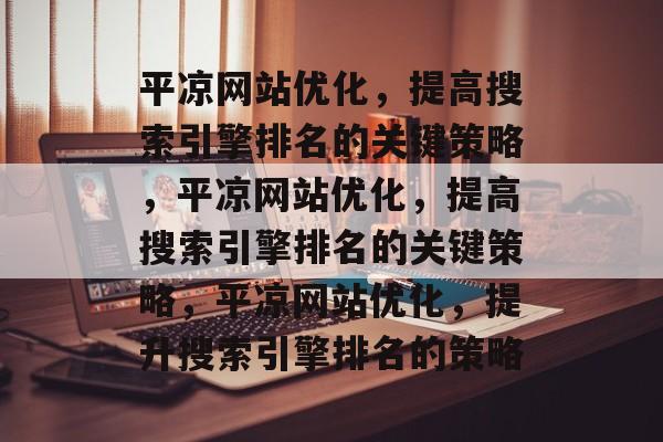 平凉网站优化,提高搜索引擎排名的关键策略,平凉网站优化,提高搜索引擎排名的关键策略,平凉网站优化,提升搜索引擎排名的策略 平凉网站优化,提高搜索引擎排名的关键策略,平凉网站优化,提高搜索引擎排名的关键策略,平凉网站优化,提升搜索引擎排名的策略