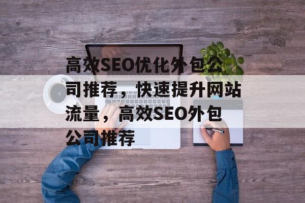 高效SEO优化外包公司推荐,快速提升网站流量,高效SEO外包公司推荐 高效SEO优化外包公司推荐,快速提升网站流量,高效SEO外包公司推荐
