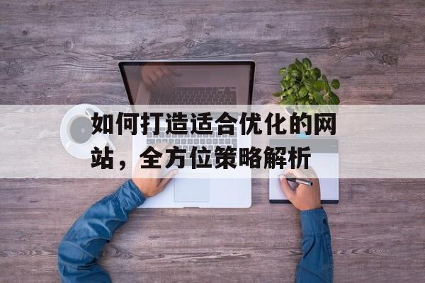 如何打造适合优化的网站,全方位策略解析 如何打造适合优化的网站,全方位策略解析