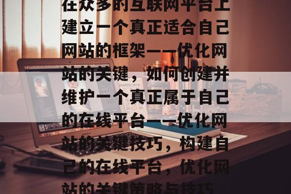 在众多的互联网平台上建立一个真正适合自己网站的框架——优化网站的关键，如何创建并维护一个真正属于自己的在线平台——优化网站的关键技巧，构建自己的在线平台，优化网站的关键策略与技巧