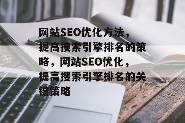 网站SEO优化方法,提高搜索引擎排名的策略,网站SEO优化,提高搜索引擎排名的关键策略 网站SEO优化方法,提高搜索引擎排名的策略,网站SEO优化,提高搜索引擎排名的关键策略