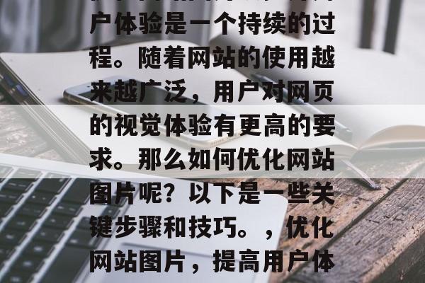 优化网站图片以提升用户体验是一个持续的过程。随着网站的使用越来越广泛,用户对网页的视觉体验有更高的要求。那么如何优化网站图片呢?以下是一些关键步骤和技巧。,优化网站图片,提高用户体验的关键步骤与技巧 优化网站图片以提升用户体验是一个持续的过程。随着网站的使用越来越广泛,用户对网页的视觉体验有更高的要求。那么如何优化网站图片呢?以下是一些关键步骤和技巧。,优化网站图片,提高用户体验的关键步骤与技巧