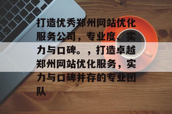 打造优秀郑州网站优化服务公司，专业度、实力与口碑。，打造卓越郑州网站优化服务，实力与口碑并存的专业团队