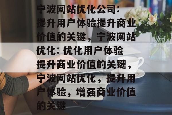 宁波网站优化公司: 提升用户体验提升商业价值的关键，宁波网站优化: 优化用户体验提升商业价值的关键，宁波网站优化，提升用户体验，增强商业价值的关键