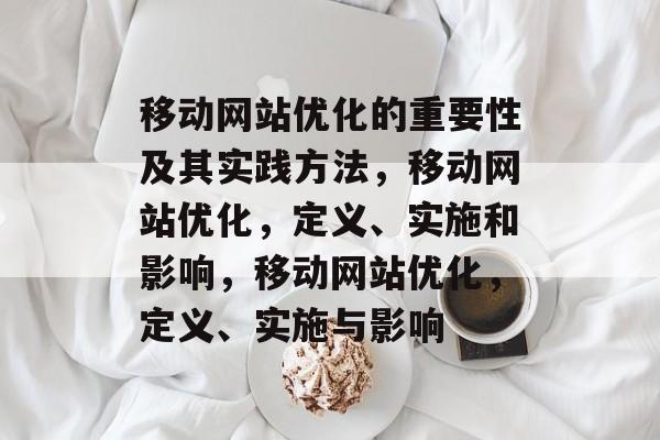 移动网站优化的重要性及其实践方法,移动网站优化,定义、实施和影响,移动网站优化,定义、实施与影响 移动网站优化的重要性及其实践方法,移动网站优化,定义、实施和影响,移动网站优化,定义、实施与影响