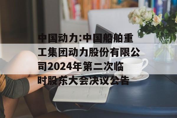中国动力:中国船舶重工集团动力股份有限公司2024年第二次临时股东大会决议公告 中国动力:中国船舶重工集团动力股份有限公司2024年第二次临时股东大会决议公告