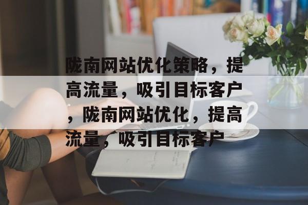 陇南网站优化策略,提高流量,吸引目标客户,陇南网站优化,提高流量,吸引目标客户 陇南网站优化策略,提高流量,吸引目标客户,陇南网站优化,提高流量,吸引目标客户