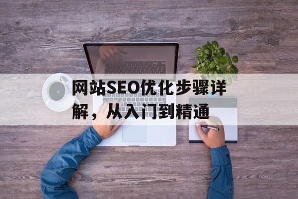 网站SEO优化步骤详解,从入门到精通 网站SEO优化步骤详解,从入门到精通