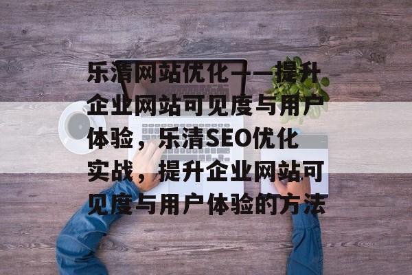 乐清网站优化——提升企业网站可见度与用户体验，乐清SEO优化实战，提升企业网站可见度与用户体验的方法