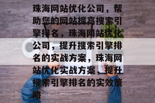 珠海网站优化公司,帮助您的网站提高搜索引擎排名,珠海网站优化公司,提升搜索引擎排名的实战方案,珠海网站优化实战方案,提升搜索引擎排名的实效策略 珠海网站优化公司,帮助您的网站提高搜索引擎排名,珠海网站优化公司,提升搜索引擎排名的实战方案,珠海网站优化实战方案,提升搜索引擎排名的实效策略