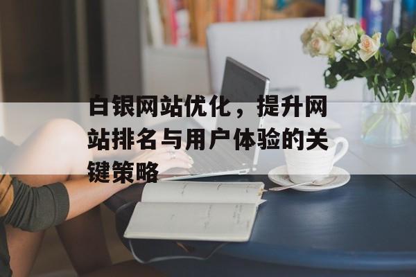 白银网站优化，提升网站排名与用户体验的关键策略