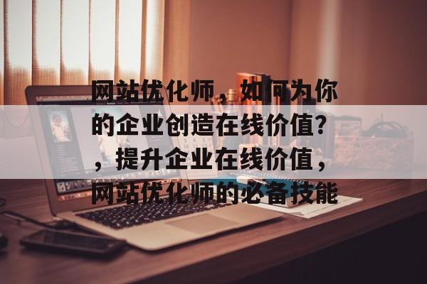 网站优化师,如何为你的企业创造在线价值?,提升企业在线价值,网站优化师的必备技能 网站优化师,如何为你的企业创造在线价值?,提升企业在线价值,网站优化师的必备技能